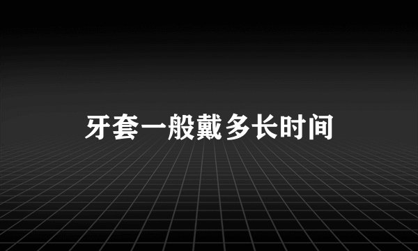 牙套一般戴多长时间
