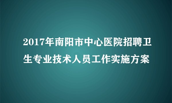 2017年南阳市中心医院招聘卫生专业技术人员工作实施方案