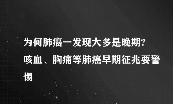 为何肺癌一发现大多是晚期?咳血、胸痛等肺癌早期征兆要警惕