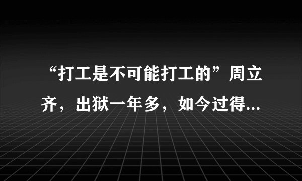 “打工是不可能打工的”周立齐，出狱一年多，如今过得怎么样？