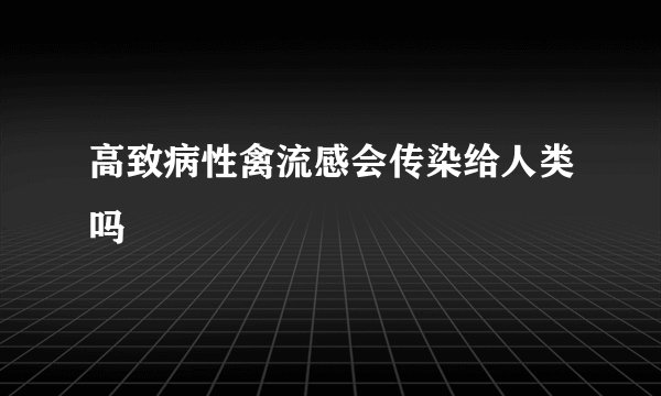 高致病性禽流感会传染给人类吗
