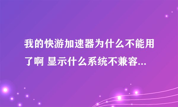 我的快游加速器为什么不能用了啊 显示什么系统不兼容之类的东西