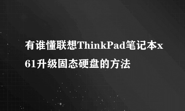 有谁懂联想ThinkPad笔记本x61升级固态硬盘的方法