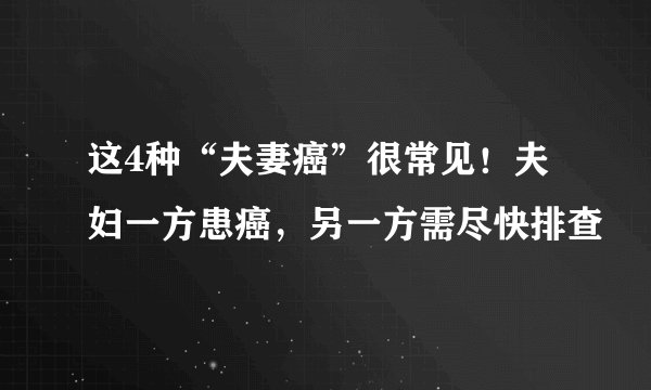 这4种“夫妻癌”很常见！夫妇一方患癌，另一方需尽快排查