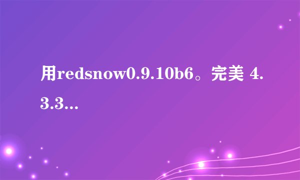 用redsnow0.9.10b6。完美 4.3.3的问题，跪球高手