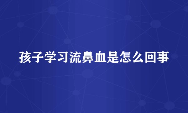 孩子学习流鼻血是怎么回事