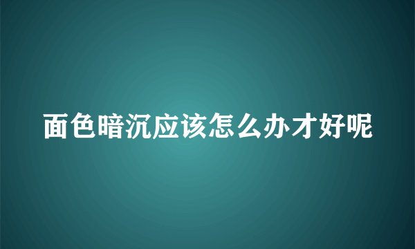 面色暗沉应该怎么办才好呢