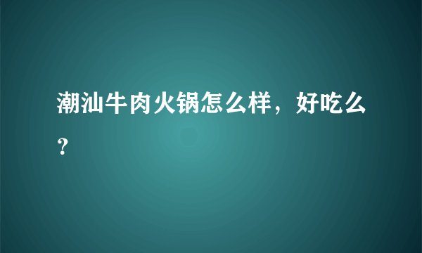 潮汕牛肉火锅怎么样，好吃么？