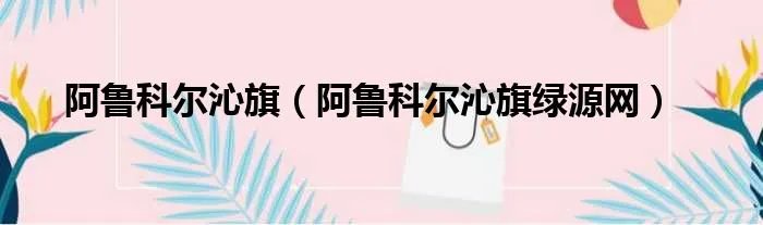 阿鲁科尔沁旗（阿鲁科尔沁旗绿源网）