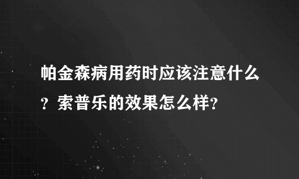 帕金森病用药时应该注意什么？索普乐的效果怎么样？