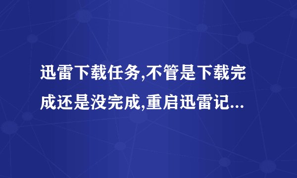 迅雷下载任务,不管是下载完成还是没完成,重启迅雷记录都消失了,为什么