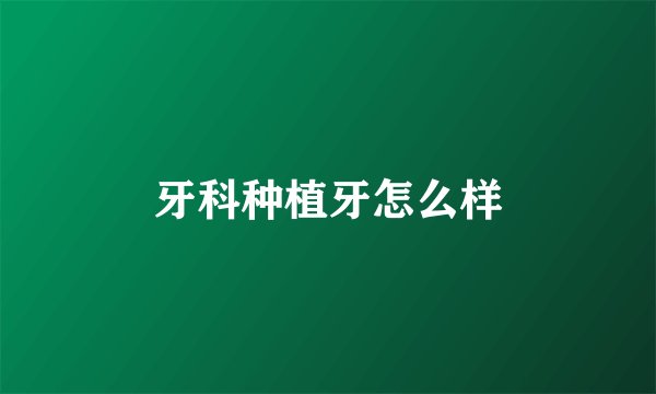 牙科种植牙怎么样