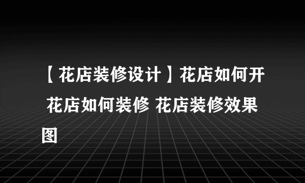 【花店装修设计】花店如何开 花店如何装修 花店装修效果图