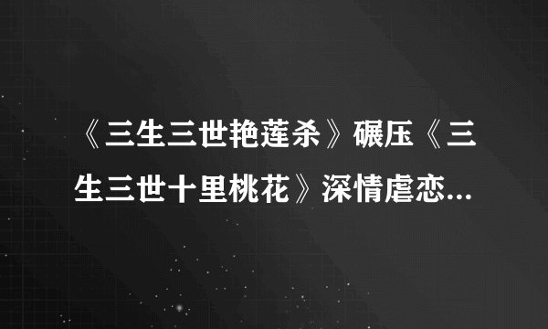 《三生三世艳莲杀》碾压《三生三世十里桃花》深情虐恋，虐到心碎