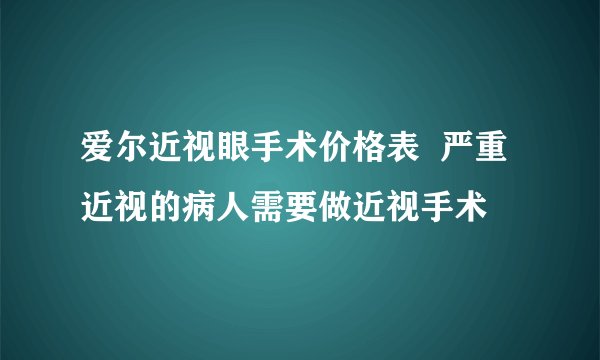 爱尔近视眼手术价格表  严重近视的病人需要做近视手术