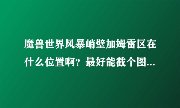 魔兽世界风暴峭壁加姆雷区在什么位置啊？最好能截个图，或者说下坐标哈