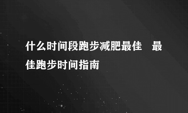什么时间段跑步减肥最佳   最佳跑步时间指南