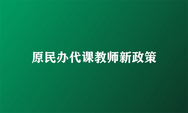 原民办代课教师新政策