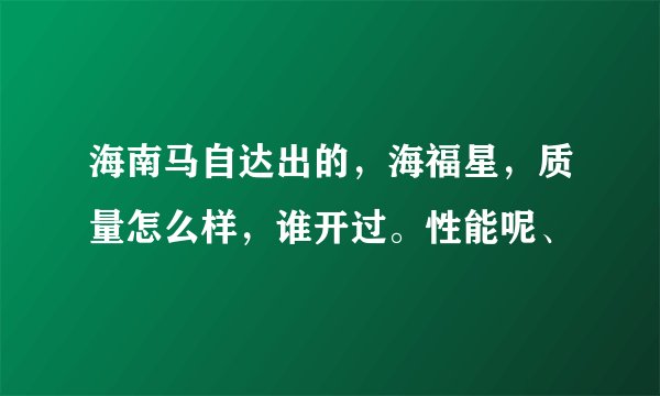 海南马自达出的，海福星，质量怎么样，谁开过。性能呢、