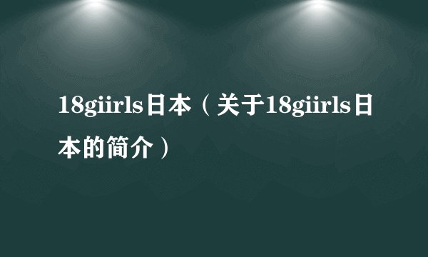 18giirls日本（关于18giirls日本的简介）