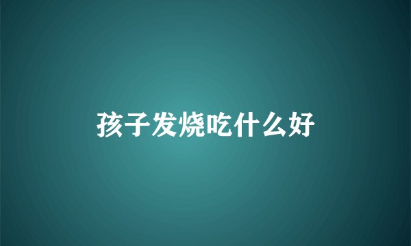 孩子发烧吃什么好