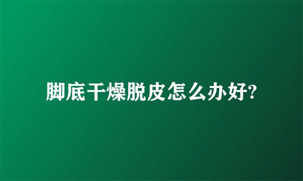 脚底干燥脱皮怎么办好?