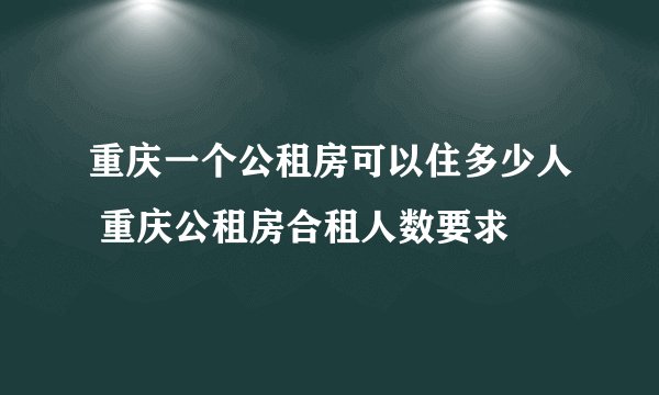重庆一个公租房可以住多少人 重庆公租房合租人数要求