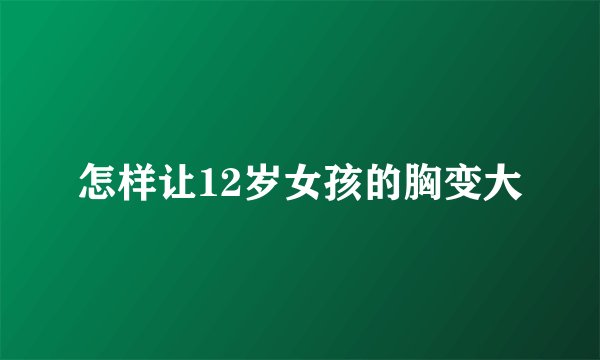 怎样让12岁女孩的胸变大