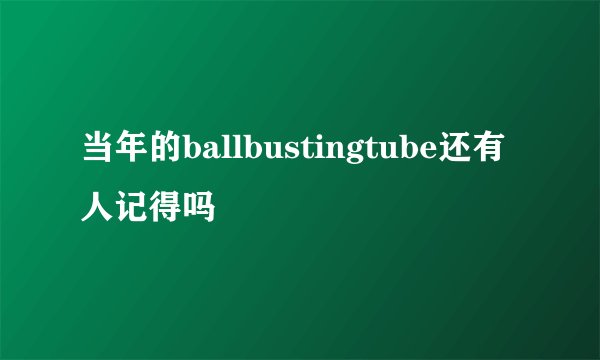 当年的ballbustingtube还有人记得吗