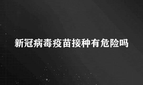 新冠病毒疫苗接种有危险吗