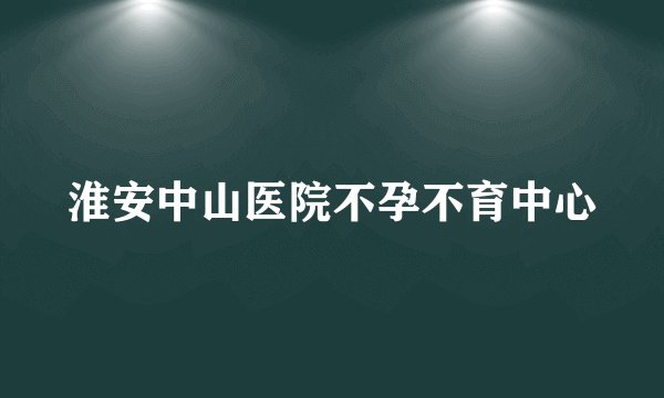 淮安中山医院不孕不育中心