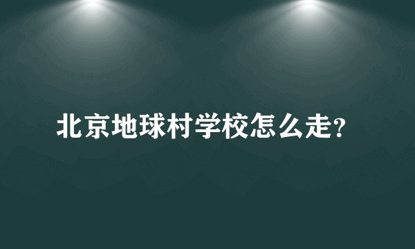 北京地球村学校怎么走？