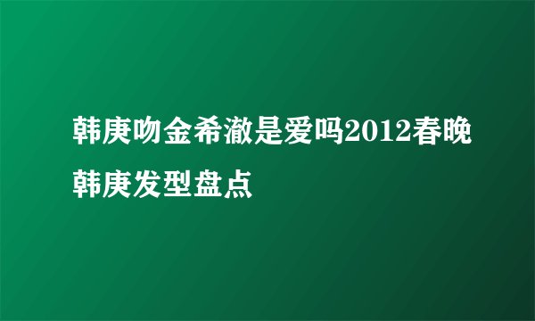 韩庚吻金希澈是爱吗2012春晚韩庚发型盘点