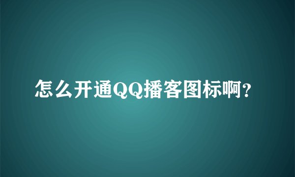 怎么开通QQ播客图标啊？