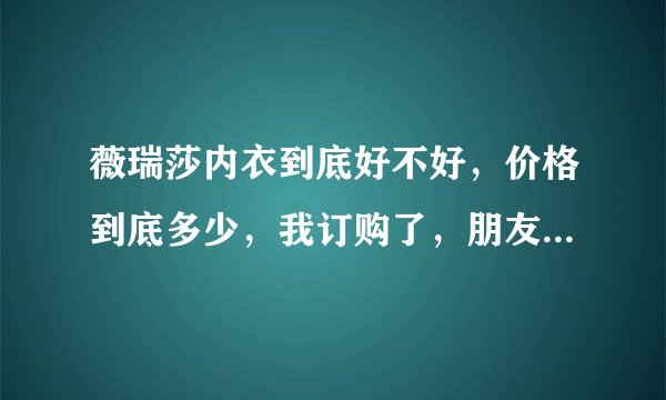 薇瑞莎内衣到底好不好，价格到底多少，我订购了，朋友说我上当了，我快急死了，有那位朋友穿过？