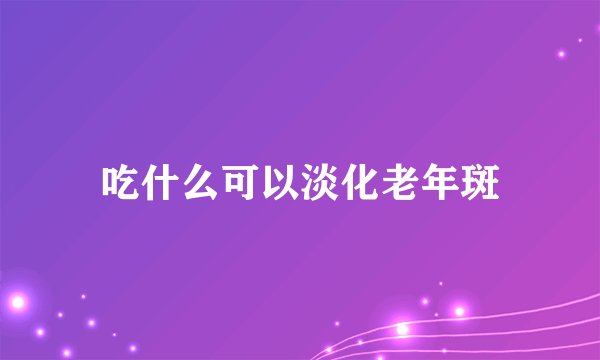 吃什么可以淡化老年斑