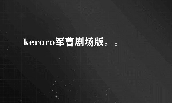 keroro军曹剧场版。。