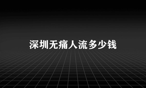 深圳无痛人流多少钱