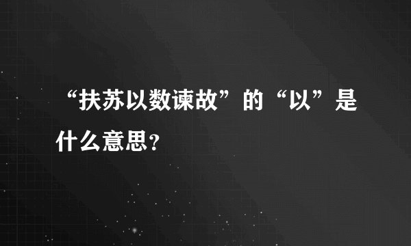 “扶苏以数谏故”的“以”是什么意思？