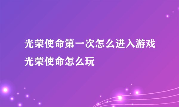 光荣使命第一次怎么进入游戏光荣使命怎么玩