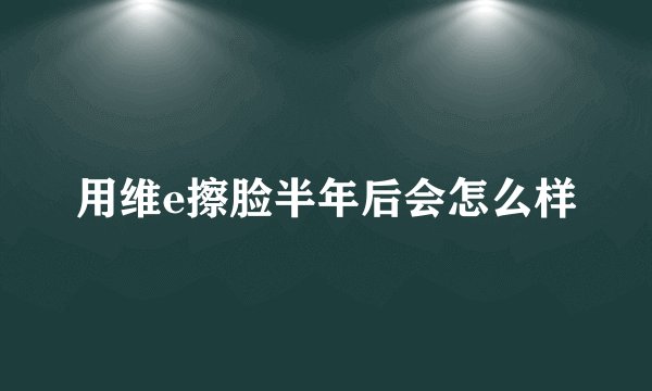 用维e擦脸半年后会怎么样