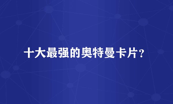 十大最强的奥特曼卡片？