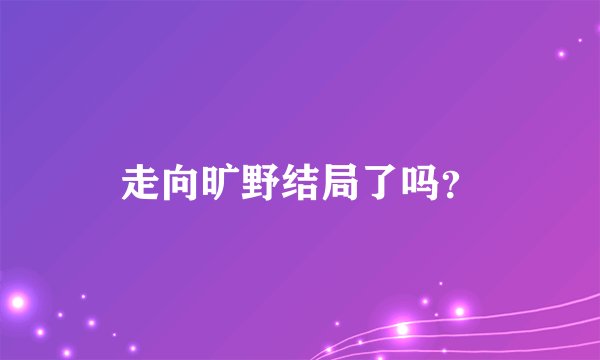 走向旷野结局了吗？