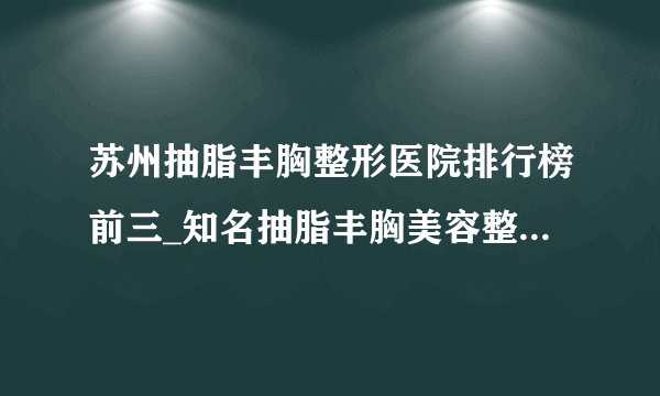 苏州抽脂丰胸整形医院排行榜前三_知名抽脂丰胸美容整形医院排名【附价格】