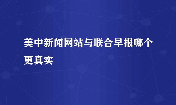 美中新闻网站与联合早报哪个更真实
