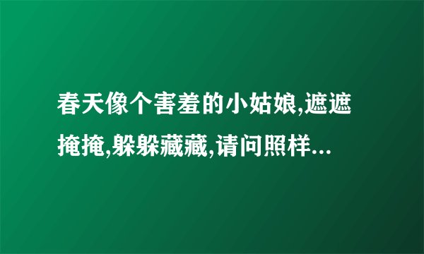 春天像个害羞的小姑娘,遮遮掩掩,躲躲藏藏,请问照样子怎么写句子?