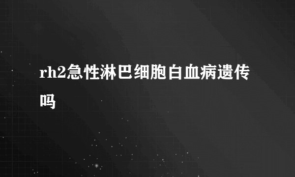 rh2急性淋巴细胞白血病遗传吗