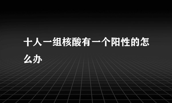 十人一组核酸有一个阳性的怎么办