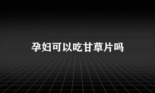 孕妇可以吃甘草片吗