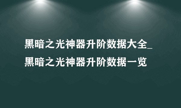 黑暗之光神器升阶数据大全_黑暗之光神器升阶数据一览